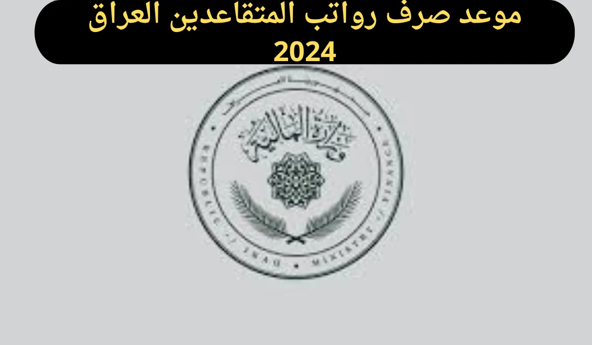 متى موعد صرف رواتب المتقاعدين في العراق 2024 وما هي خطوات الاستعلام عنه؟